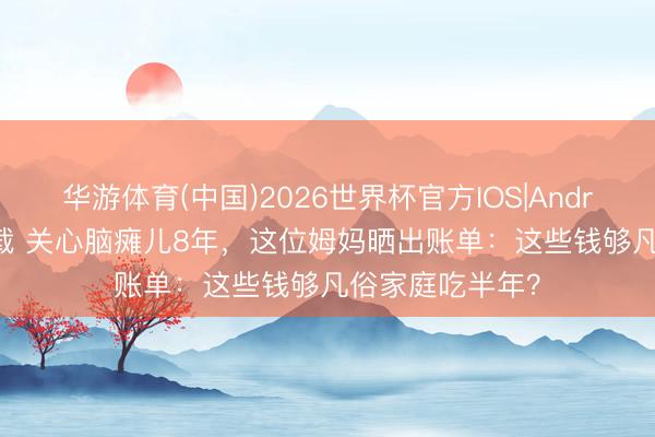 华游体育(中国)2026世界杯官方IOS|Android手机app下载 关心脑瘫儿8年,这位姆妈晒出账单:这些钱够凡俗家庭吃半年?