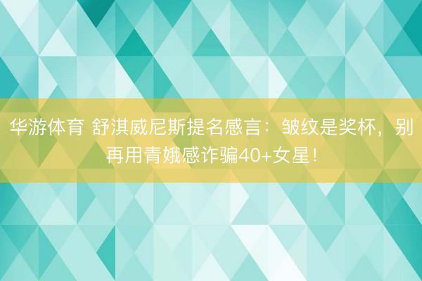 华游体育 舒淇威尼斯提名感言:皱纹是奖杯,别再用青娥感诈骗40+女星!