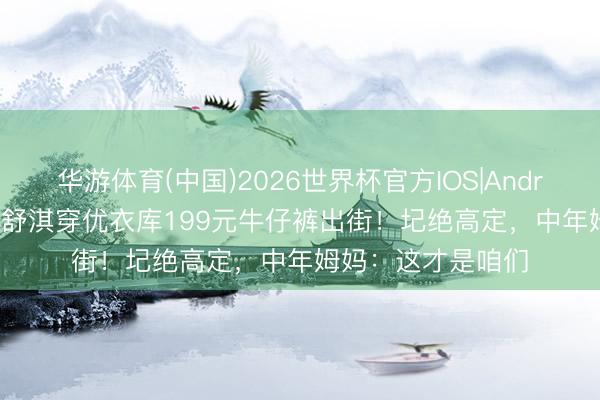 华游体育(中国)2026世界杯官方IOS|Android手机app下载 舒淇穿优衣库199元牛仔裤出街!圮绝高定,中年姆妈:这才是咱们