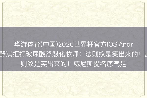 华游体育(中国)2026世界杯官方IOS|Android手机app下载 舒淇拒打玻尿酸怒怼化妆师:法则纹是笑出来的!威尼斯提名底气足