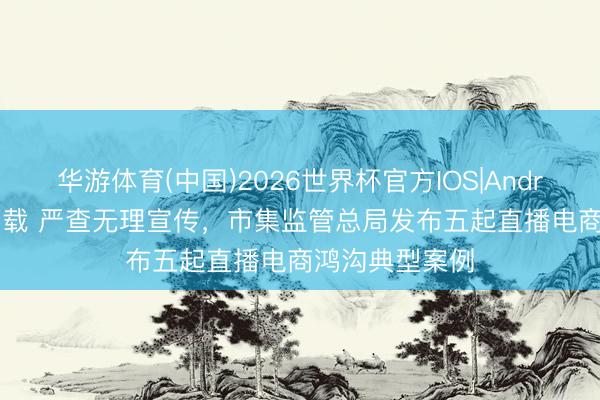 华游体育(中国)2026世界杯官方IOS|Android手机app下载 严查无理宣传,市集监管总局发布五起直播电商鸿沟典型案例