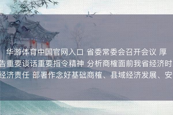 华游体育中国官网入口 省委常委会召开会议 厚爱学习贯彻习近平总布告重要谈话重要指令精神 分析商榷面前我省经济时局和经济责任 部署作念好基础商榷、县域经济发展、安全坐褥等事项 黄坤明主理会议