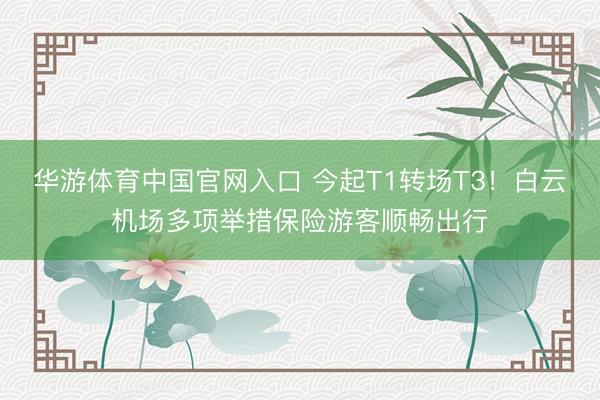 华游体育中国官网入口 今起T1转场T3!白云机场多项举措保险游客顺畅出行