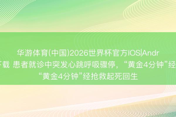 华游体育(中国)2026世界杯官方IOS|Android手机app下载 患者就诊中突发心跳呼吸骤停,“黄金4分钟”经抢救起死回生