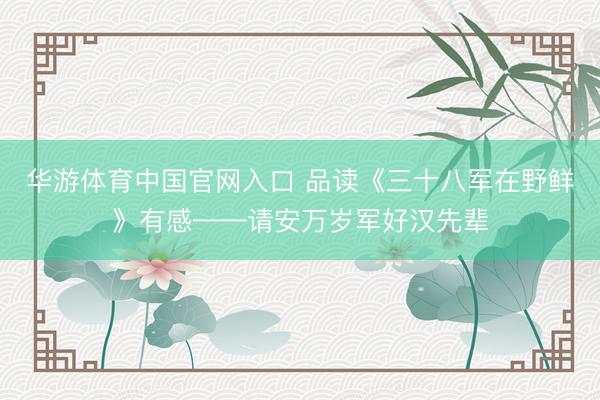 华游体育中国官网入口 品读《三十八军在野鲜》有感——请安万岁军好汉先辈