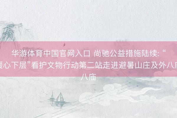 华游体育中国官网入口 尚驰公益措施陆续: “暖心下层”看护文物行动第二站走进避暑山庄及外八庙