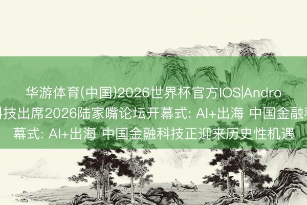 华游体育(中国)2026世界杯官方IOS|Android手机app下载 奇富科技出席2026陆家嘴论坛开幕式: AI+出海 中国金融科技正迎来历史性机遇