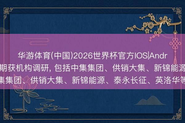 华游体育(中国)2026世界杯官方IOS|Android手机app下载 7股近期获机构调研, 包括中集集团、供销大集、新锦能源、泰永长征、英洛华等