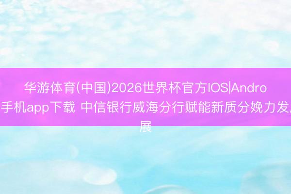 华游体育(中国)2026世界杯官方IOS|Android手机app下载 中信银行威海分行赋能新质分娩力发展
