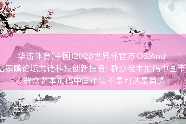 华游体育(中国)2026世界杯官方IOS|Android手机app下载 陆家嘴论坛共话科技创新投资: 群众老本加码中国市集不是可选是首选