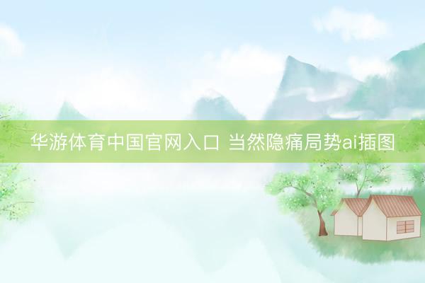 华游体育中国官网入口 当然隐痛局势ai插图