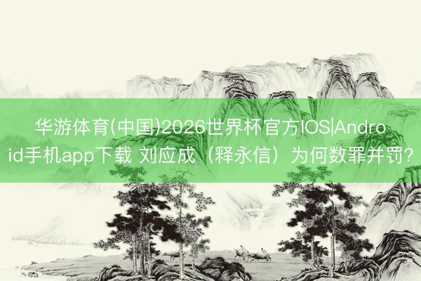 华游体育(中国)2026世界杯官方IOS|Android手机app下载 刘应成(释永信)为何数罪并罚?