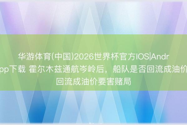 华游体育(中国)2026世界杯官方IOS|Android手机app下载 霍尔木兹通航岑岭后,船队是否回流成油价要害赌局