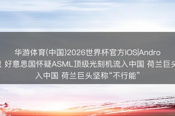 华游体育(中国)2026世界杯官方IOS|Android手机app下载 好意思国怀疑ASML顶级光刻机流入中国 荷兰巨头坚称“不行能”