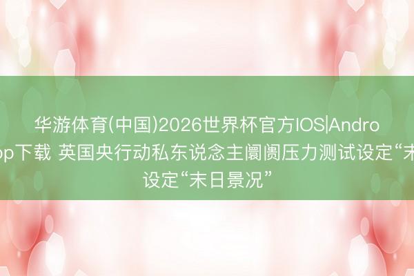 华游体育(中国)2026世界杯官方IOS|Android手机app下载 英国央行动私东说念主阛阓压力测试设定“末日景况”
