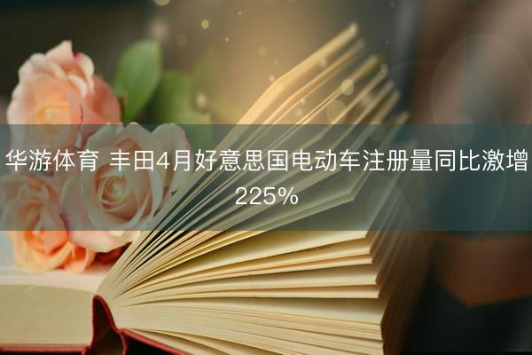 华游体育 丰田4月好意思国电动车注册量同比激增225%