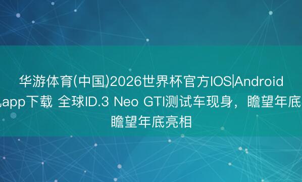 华游体育(中国)2026世界杯官方IOS|Android手机app下载 全球ID.3 Neo GTI测试车现身,瞻望年底亮相