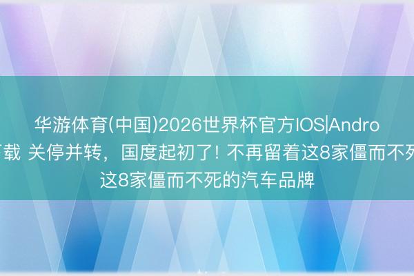 华游体育(中国)2026世界杯官方IOS|Android手机app下载 关停并转,国度起初了! 不再留着这8家僵而不死的汽车品牌