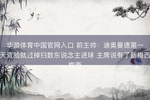 华游体育中国官网入口 前主帅：迪奥曼德第一天查验就过掉扫数东